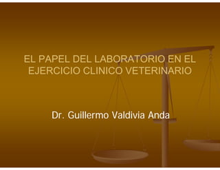 EL PAPEL DEL LABORATORIO EN EL
 EJERCICIO CLINICO VETERINARIO



    Dr. Guillermo Valdivia Anda
 