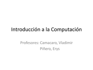 Introducción a la Computación
Profesores: Camacaro, Vladimir
Piñero, Erys
 