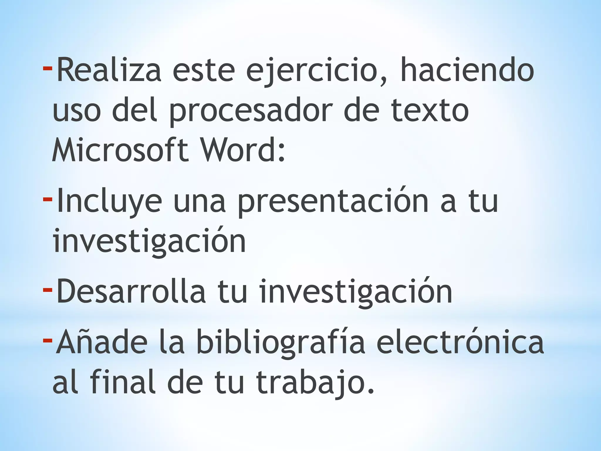-Realiza este ejercicio, haciendo
uso del procesador de texto
Microsoft Word:
-Incluye una presentación a tu
investigación
-Desarrolla tu investigación
-Añade la bibliografía electrónica
al final de tu trabajo.