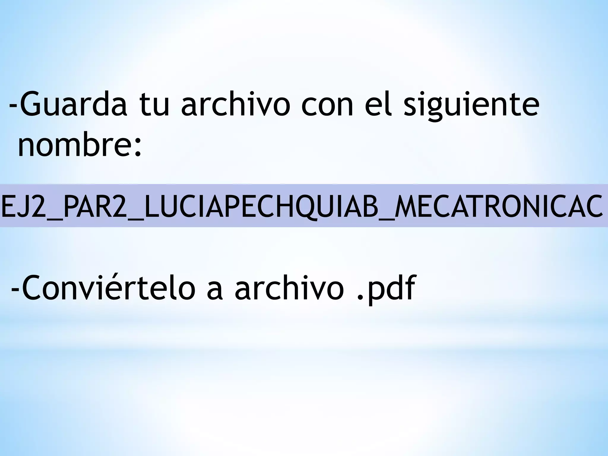 EJ2_PAR2_LUCIAPECHQUIAB_MECATRONICAC
-Guarda tu archivo con el siguiente
nombre:
-Conviértelo a archivo .pdf