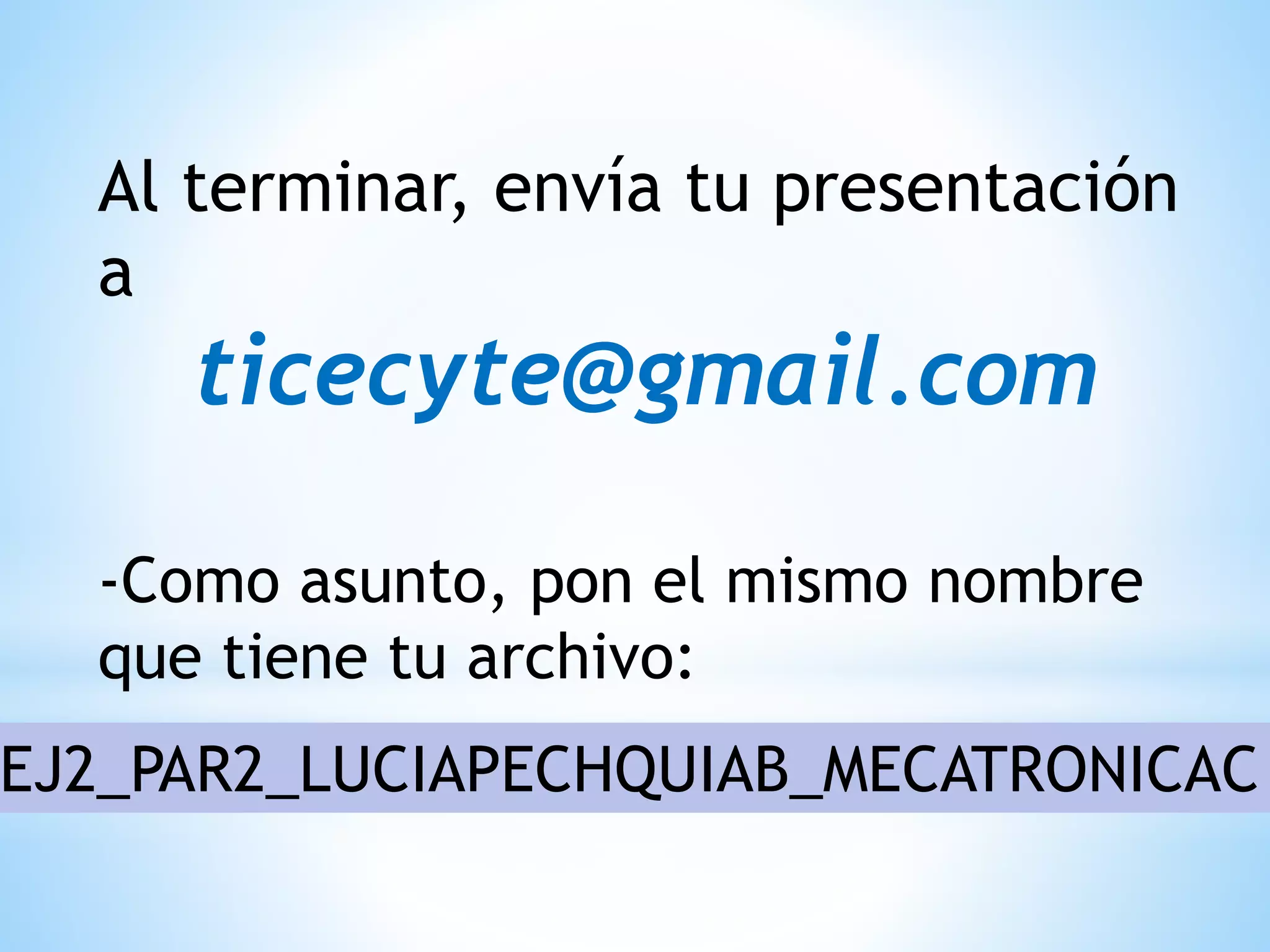 Al terminar, envía tu presentación
a
ticecyte@gmail.com
-Como asunto, pon el mismo nombre
que tiene tu archivo:
EJ2_PAR2_LUCIAPECHQUIAB_MECATRONICAC
