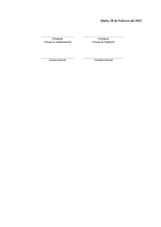 Quito, 28 de Febrero del 2012
Presidente Presidente
Consejo de Administración Consejo de Vigilancia
Gerente General Contador General
 