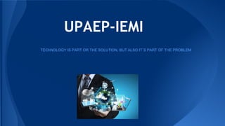 UPAEP-IEMI
TEChNOLOGY IS PART OR THE SOLUTION, BUT ALSO IT´S PART OF THE PROBLEM
 