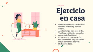 • Ayuda a mejorar la postura de la
columna vertebral y a aliviar
dolores.
• Aporta energía para todo el día.
• Tonifica y moldea los músculos.
• Aumenta la flexibilidad.
• Incrementa la concentración,
reduce el estrés y ayuda a tener
mayor conciencia corporal.
• Reduce medidas.
Ejercicio
en casa
 