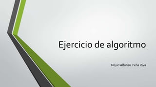 Ejercicio de algoritmo
Neyid Alfonso Peña Riva
 