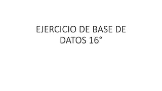EJERCICIO DE BASE DE
DATOS 16°
 