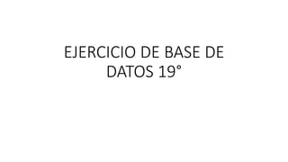 EJERCICIO DE BASE DE
DATOS 19°
 