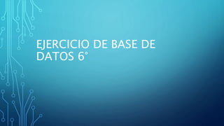 EJERCICIO DE BASE DE
DATOS 6°
 