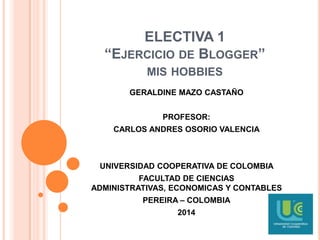 ELECTIVA 1
“EJERCICIO DE BLOGGER”
MIS HOBBIES
GERALDINE MAZO CASTAÑO
PROFESOR:
CARLOS ANDRES OSORIO VALENCIA
UNIVERSIDAD COOPERATIVA DE COLOMBIA
FACULTAD DE CIENCIAS
ADMINISTRATIVAS, ECONOMICAS Y CONTABLES
PEREIRA – COLOMBIA
2014
 