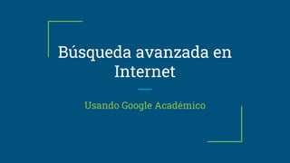 Búsqueda avanzada en
Internet
Usando Google Académico
 