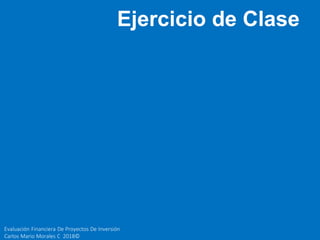 Evaluación Financiera De Proyectos De Inversión
Carlos Mario Morales C 2018©
Ejercicio de Clase