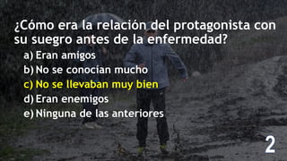 ¿Cómo era la relación del protagonista con
su suegro antes de la enfermedad?
a) Eran amigos
b) No se conocían mucho
c) No se llevaban muy bien
d) Eran enemigos
e) Ninguna de las anteriores
 