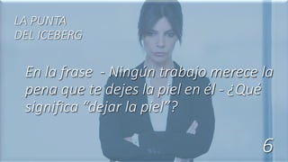 En la frase - Ningún trabajo merece la
pena que te dejes la piel en él - ¿Qué
significa “dejar la piel”?
LA PUNTA
DEL ICEBERG
6
 