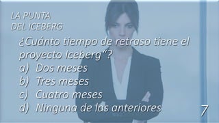 ¿Cuánto tiempo de retraso tiene el
proyecto Iceberg“?
a) Dos meses
b) Tres meses
c) Cuatro meses
d) Ninguna de las anteriores
LA PUNTA
DEL ICEBERG
7
 