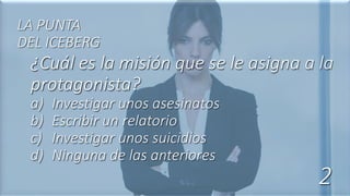 ¿Cuál es la misión que se le asigna a la
protagonista?
a) Investigar unos asesinatos
b) Escribir un relatorio
c) Investigar unos suicidios
d) Ninguna de las anteriores
LA PUNTA
DEL ICEBERG
2
 