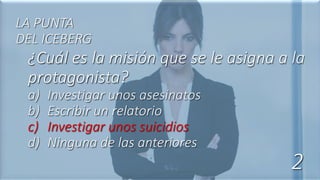 ¿Cuál es la misión que se le asigna a la
protagonista?
a) Investigar unos asesinatos
b) Escribir un relatorio
c) Investigar unos suicidios
d) Ninguna de las anteriores
LA PUNTA
DEL ICEBERG
2
 