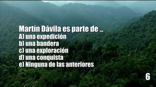 Martín Dávila es parte de …
A) una expedición
b) una bandera
c) una exploración
d) una conquista
e) Ninguna de las anteriores
6
 