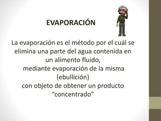 La evaporación es el método por el cuál se
elimina una parte del agua contenida en
un alimento fluido,
mediante evaporación de la misma
(ebullición)
con objeto de obtener un producto
“concentrado”
EVAPORACIÓN
 