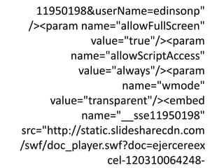 11950198&userName=edinsonp"
  /><param name="allowFullScreen"
              value="true"/><param
          name="allowScriptAccess"
           value="always"/><param
                      name="wmode"
      value="transparent"/><embed
            name="__sse11950198"
src="http://static.slidesharecdn.com
/swf/doc_player.swf?doc=ejercereex
                  cel-120310064248-
 