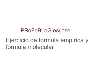 PRoFeBLoG.es/jose Ejercicio de fórmula empírica y fórmula molecular ____________________________ 