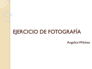 EJERCICIO DE FOTOGRAFÍA
AngelicaWilchez
 
