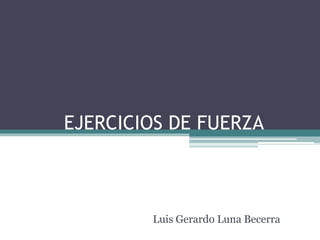 EJERCICIOS DE FUERZA
Luis Gerardo Luna Becerra
 