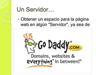 Un Servidor…
 Obtener un espacio para la página
web en algún "Servidor", ya sea de
pago o gratuito
 