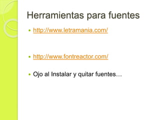 Herramientas para fuentes
 http://www.letramania.com/
 http://www.fontreactor.com/
 Ojo al Instalar y quitar fuentes…
 