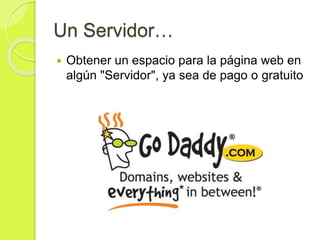 Un Servidor…
 Obtener un espacio para la página web en
algún "Servidor", ya sea de pago o gratuito
 