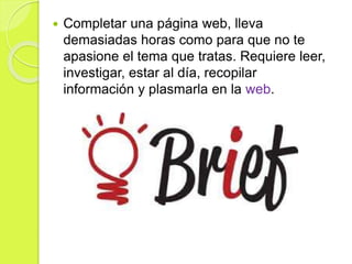  Completar una página web, lleva
demasiadas horas como para que no te
apasione el tema que tratas. Requiere leer,
investigar, estar al día, recopilar
información y plasmarla en la web.
 