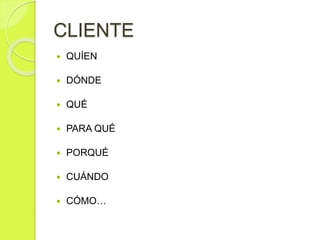CLIENTE
 QUÍEN
 DÓNDE
 QUÉ
 PARA QUÉ
 PORQUÉ
 CUÁNDO
 CÓMO…
 
