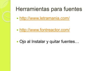 Herramientas para fuentes
 http://www.letramania.com/
 http://www.fontreactor.com/
 Ojo al Instalar y quitar fuentes…
 