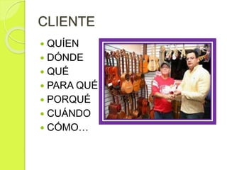 CLIENTE
 QUÍEN
 DÓNDE
 QUÉ
 PARA QUÉ
 PORQUÉ
 CUÁNDO
 CÓMO…
 
