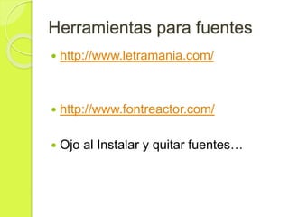 Herramientas para fuentes
 http://www.letramania.com/
 http://www.fontreactor.com/
 Ojo al Instalar y quitar fuentes…
 