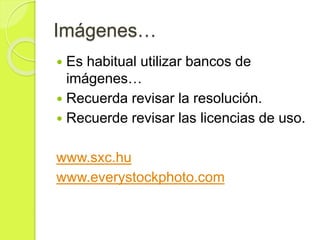 Imágenes…
 Es habitual utilizar bancos de
imágenes…
 Recuerda revisar la resolución.
 Recuerde revisar las licencias de uso.
www.sxc.hu
www.everystockphoto.com
 