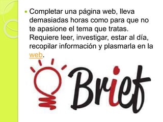  Completar una página web, lleva
demasiadas horas como para que no
te apasione el tema que tratas.
Requiere leer, investigar, estar al día,
recopilar información y plasmarla en la
web.
 