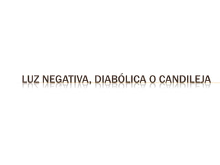 LUZ NEGATIVA, DIABÓLICA O CANDILEJA
 