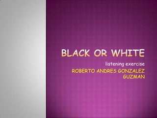 Black Or White listeningexercise ROBERTO ANDRES GONZALEZ GUZMAN 