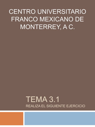 tema 3.1REALIZA EL SIGUIENTE Ejercicio  CENTRO UNIVERSITARIO FRANCO MEXICANO DE MONTERREY, A C. 
