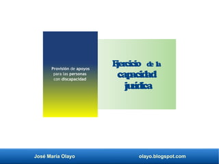 José María Olayo olayo.blogspot.com
Provisión de apoyos
para las personas
con discapacidad
E
jer
cicio d
e la
cap
acid
ad
ju
r
íd
ica
 