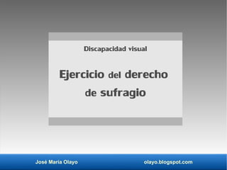José María Olayo olayo.blogspot.com
Discapacidad visual
Ejercicio del derecho
de sufragio
 