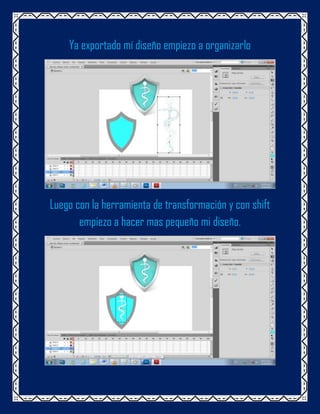 Ya exportado mí diseño empiezo a organizarlo




Luego con la herramienta de transformación y con shift
       empiezo a hacer mas pequeño mi diseño.
 