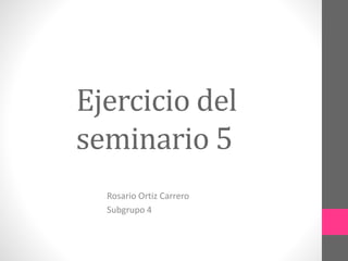 Ejercicio del
seminario 5
Rosario Ortiz Carrero
Subgrupo 4
 