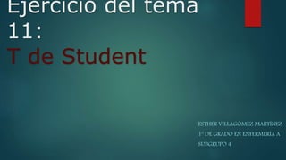 Ejercicio del tema
11:
T de Student
ESTHER VILLAGÓMEZ MARTÍNEZ
1º DE GRADO EN ENFERMERÍA A
SUBGRUPO 4
 