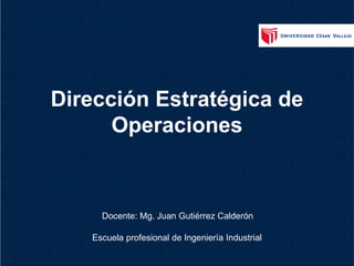 Escuela profesional de Ingeniería Industrial
Docente: Mg. Juan Gutiérrez Calderón
Dirección Estratégica de
Operaciones
 