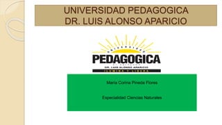 UNIVERSIDAD PEDAGOGICA
DR. LUIS ALONSO APARICIO
María Corina Pineda Flores
Especialidad Ciencias Naturales
 