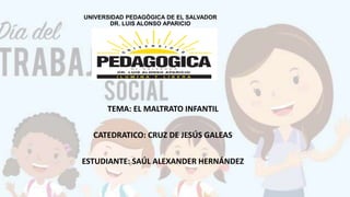 UNIVERSIDAD PEDAGÓGICA DE EL SALVADOR
DR. LUIS ALONSO APARICIO
TEMA: EL MALTRATO INFANTIL
CATEDRATICO: CRUZ DE JESÚS GALEAS
ESTUDIANTE: SAÚL ALEXANDER HERNÁNDEZ
 