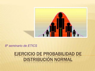 EJERCICIO DE PROBABILIDAD DE
DISTRIBUCIÓN NORMAL
8º seminario de ETICS
 