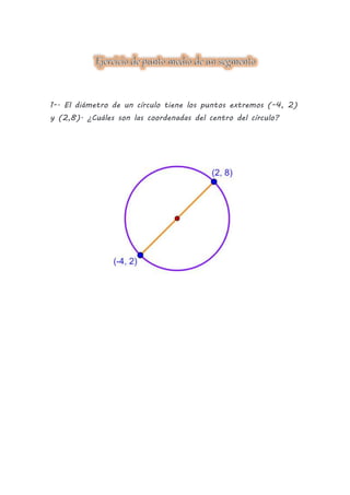 1-. El diámetro de un círculo tiene los puntos extremos (-4, 2)
y (2,8). ¿Cuáles son las coordenadas del centro del círculo?
 