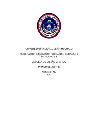 UNIVERSIDAD NACIONAL DE CHIMBORAZO
FACULTAD DE CIENCIAS DE EDUCACIÓN HUMANAS Y
TECNOLOGIAS
ESCUELA DE DISEÑO GRAFICO
PRIMER SEMESTRE
NOMBRE: NN
2014
 